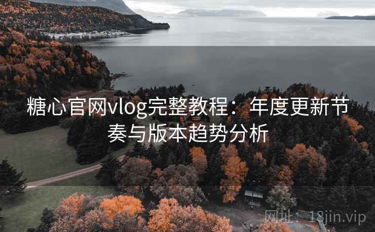 糖心官网vlog完整教程：年度更新节奏与版本趋势分析