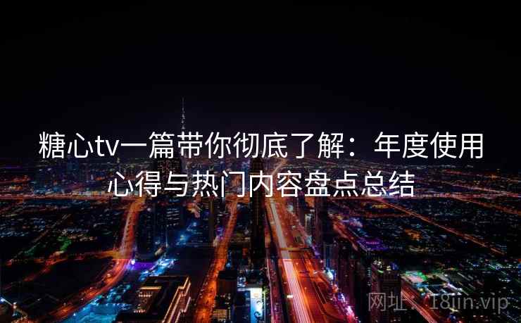 糖心tv一篇带你彻底了解：年度使用心得与热门内容盘点总结