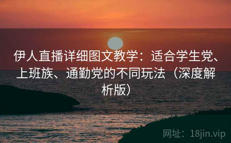 伊人直播详细图文教学：适合学生党、上班族、通勤党的不同玩法（深度解析版）