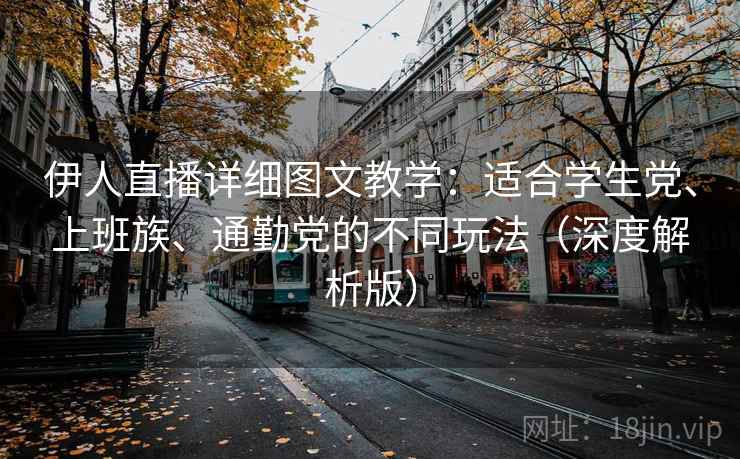 伊人直播详细图文教学：适合学生党、上班族、通勤党的不同玩法（深度解析版）