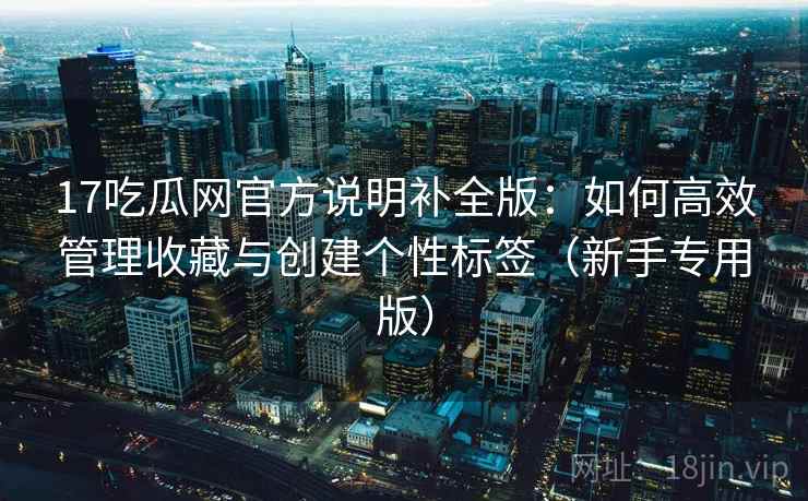 17吃瓜网官方说明补全版：如何高效管理收藏与创建个性标签（新手专用版）
