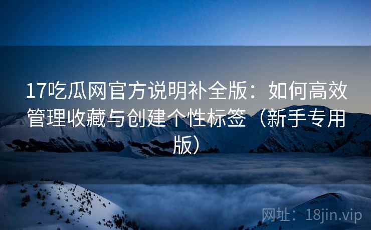 17吃瓜网官方说明补全版：如何高效管理收藏与创建个性标签（新手专用版）