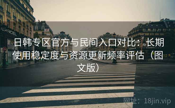 日韩专区官方与民间入口对比：长期使用稳定度与资源更新频率评估（图文版）