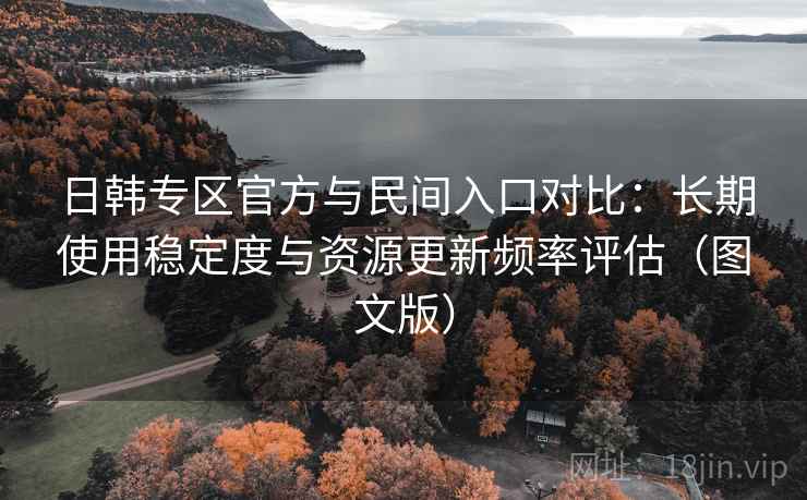 日韩专区官方与民间入口对比：长期使用稳定度与资源更新频率评估（图文版）