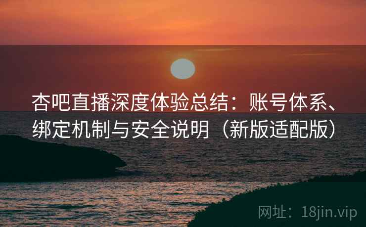 杏吧直播深度体验总结：账号体系、绑定机制与安全说明（新版适配版）