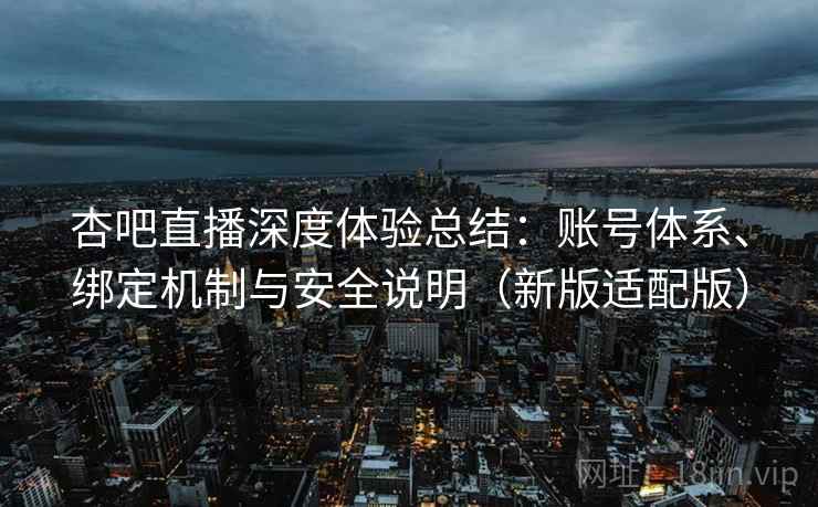 杏吧直播深度体验总结：账号体系、绑定机制与安全说明（新版适配版）