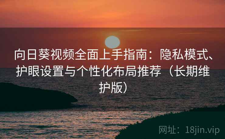 向日葵视频全面上手指南：隐私模式、护眼设置与个性化布局推荐（长期维护版）