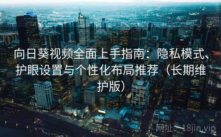 向日葵视频全面上手指南：隐私模式、护眼设置与个性化布局推荐（长期维护版）
