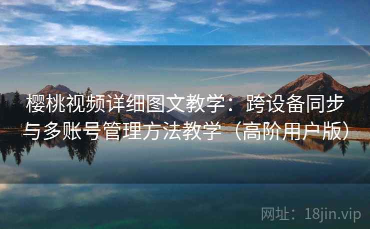 樱桃视频详细图文教学：跨设备同步与多账号管理方法教学（高阶用户版）