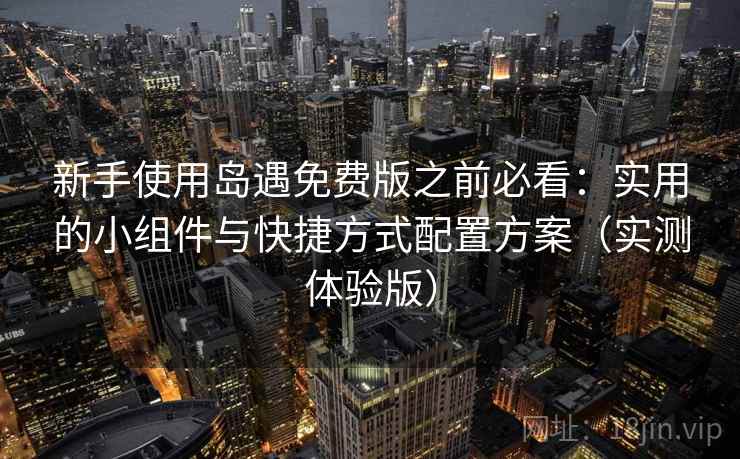 新手使用岛遇免费版之前必看：实用的小组件与快捷方式配置方案（实测体验版）