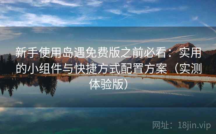 新手使用岛遇免费版之前必看：实用的小组件与快捷方式配置方案（实测体验版）