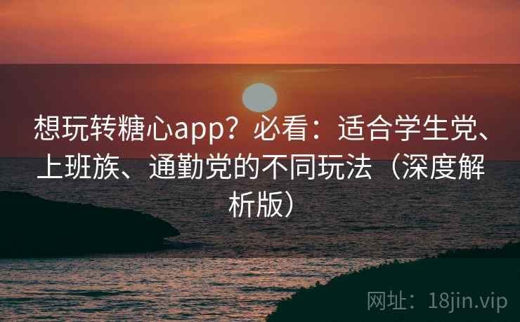 想玩转糖心app？必看：适合学生党、上班族、通勤党的不同玩法（深度解析版）