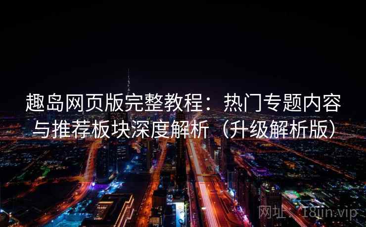 趣岛网页版完整教程：热门专题内容与推荐板块深度解析（升级解析版）