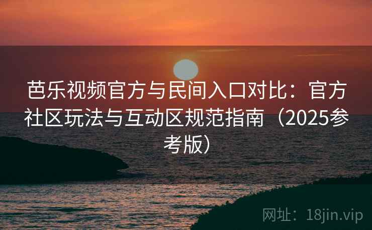 芭乐视频官方与民间入口对比：官方社区玩法与互动区规范指南（2025参考版）