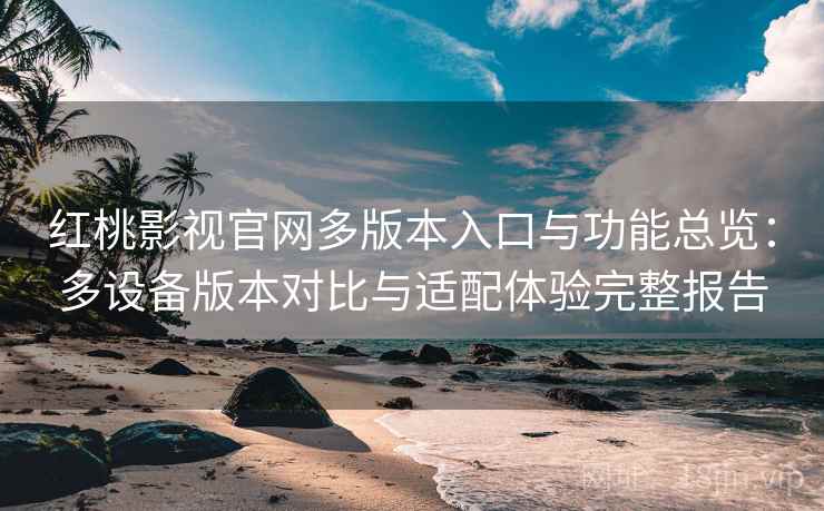 红桃影视官网多版本入口与功能总览：多设备版本对比与适配体验完整报告