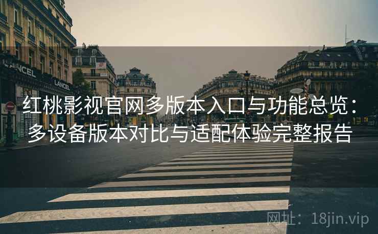 红桃影视官网多版本入口与功能总览：多设备版本对比与适配体验完整报告