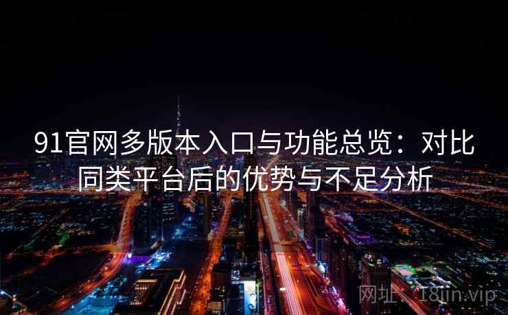 91官网多版本入口与功能总览：对比同类平台后的优势与不足分析