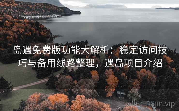 岛遇免费版功能大解析：稳定访问技巧与备用线路整理，遇岛项目介绍