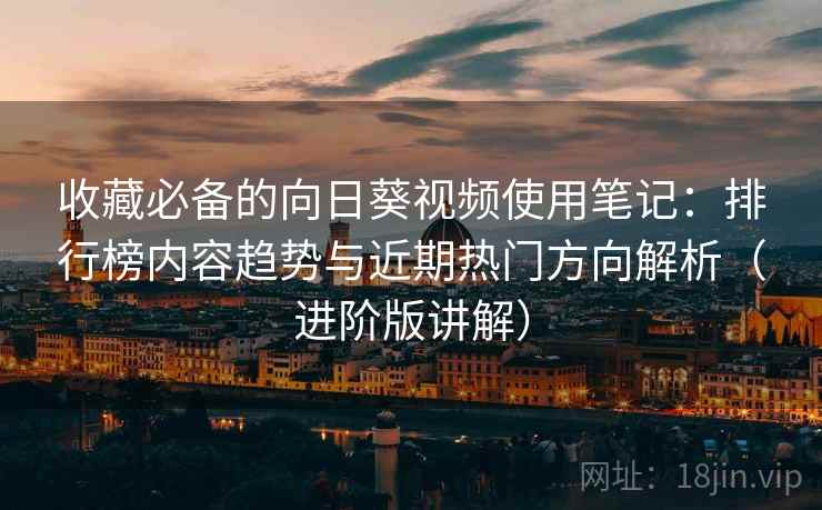 收藏必备的向日葵视频使用笔记：排行榜内容趋势与近期热门方向解析（进阶版讲解）