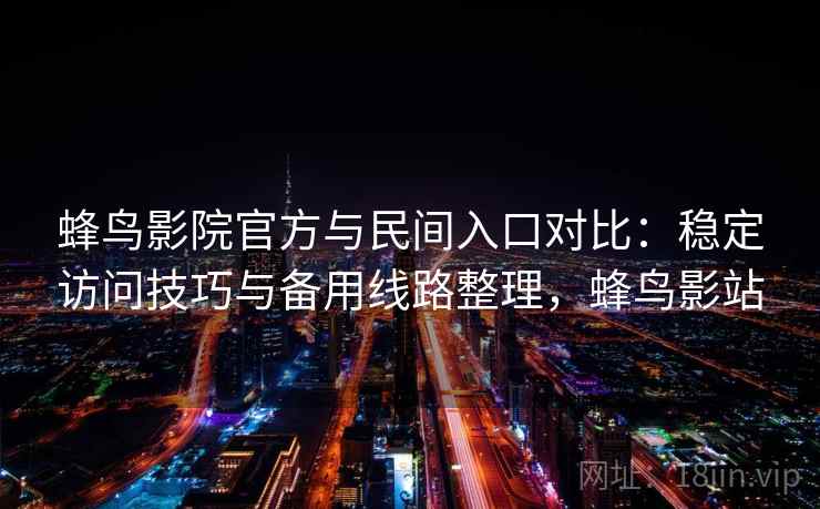 蜂鸟影院官方与民间入口对比：稳定访问技巧与备用线路整理，蜂鸟影站