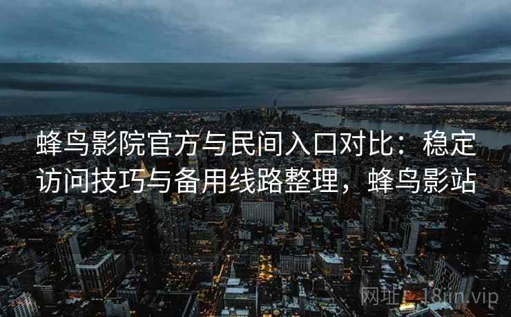 蜂鸟影院官方与民间入口对比：稳定访问技巧与备用线路整理，蜂鸟影站