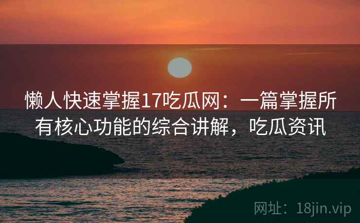 懒人快速掌握17吃瓜网：一篇掌握所有核心功能的综合讲解，吃瓜资讯