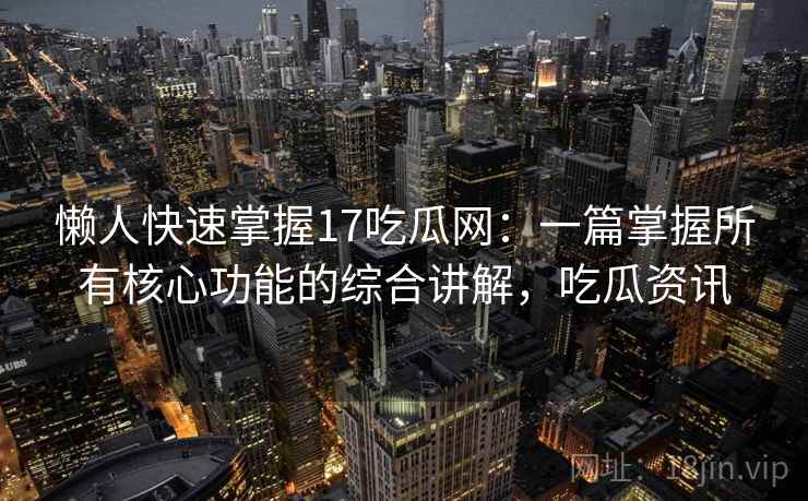懒人快速掌握17吃瓜网：一篇掌握所有核心功能的综合讲解，吃瓜资讯