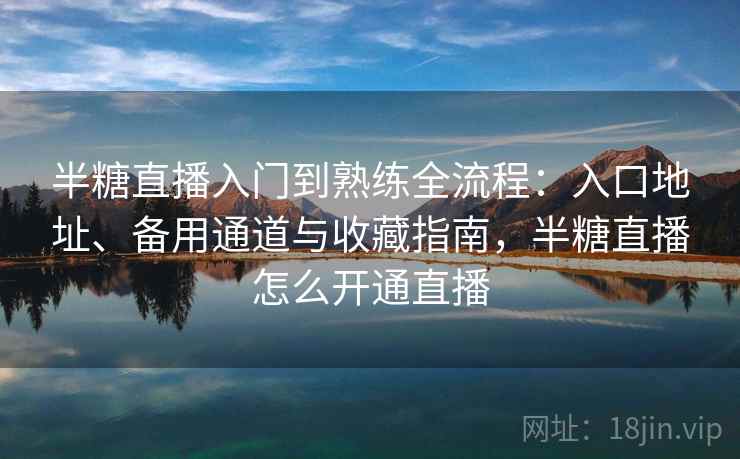 半糖直播入门到熟练全流程：入口地址、备用通道与收藏指南，半糖直播怎么开通直播