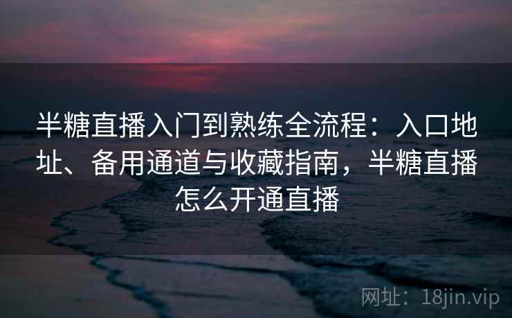 半糖直播入门到熟练全流程：入口地址、备用通道与收藏指南，半糖直播怎么开通直播