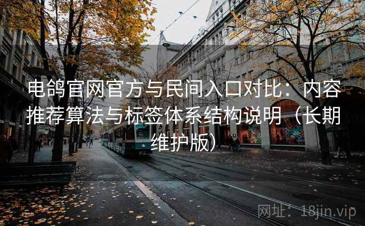 电鸽官网官方与民间入口对比：内容推荐算法与标签体系结构说明（长期维护版）