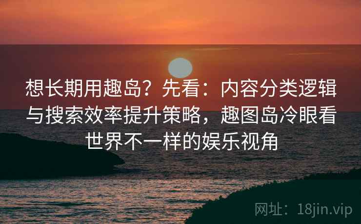 想长期用趣岛？先看：内容分类逻辑与搜索效率提升策略，趣图岛冷眼看世界不一样的娱乐视角