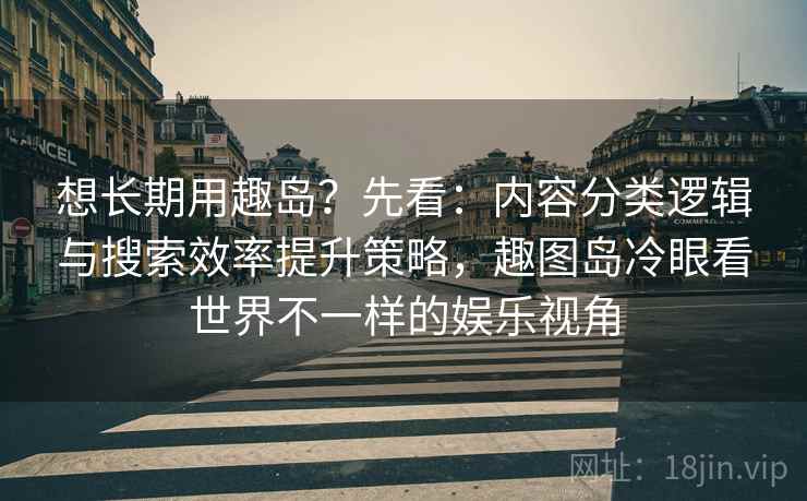 想长期用趣岛？先看：内容分类逻辑与搜索效率提升策略，趣图岛冷眼看世界不一样的娱乐视角