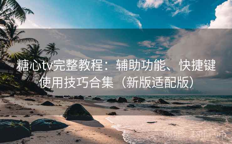 糖心tv完整教程：辅助功能、快捷键使用技巧合集（新版适配版）