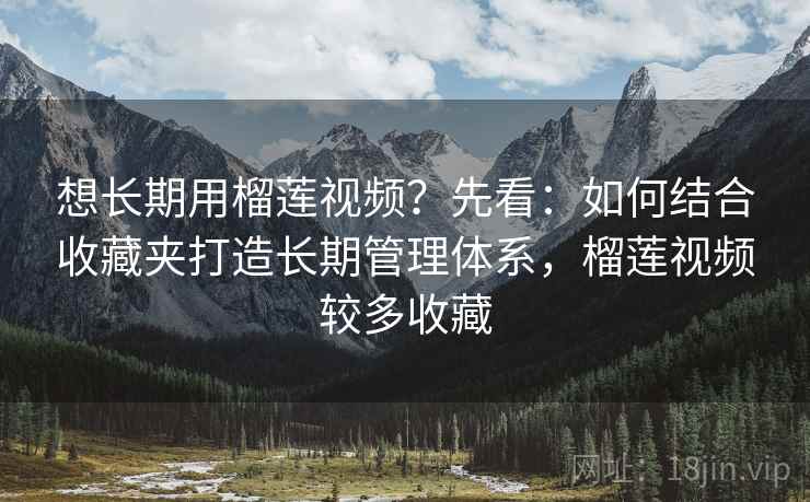 想长期用榴莲视频？先看：如何结合收藏夹打造长期管理体系，榴莲视频较多收藏