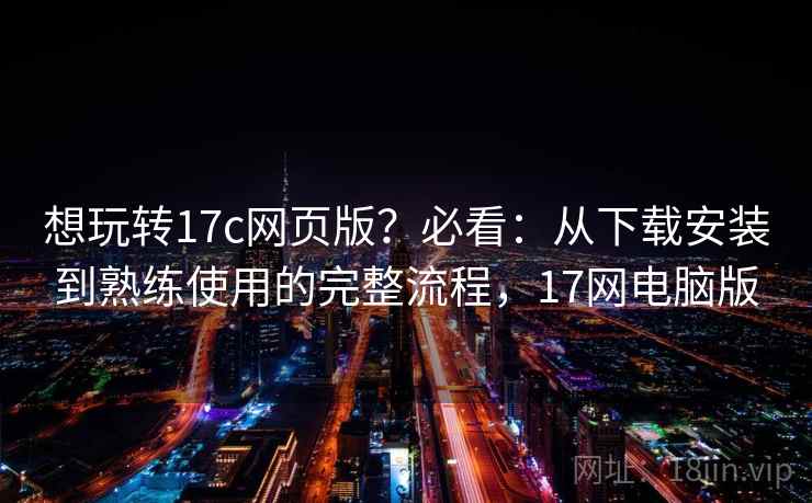 想玩转17c网页版？必看：从下载安装到熟练使用的完整流程，17网电脑版