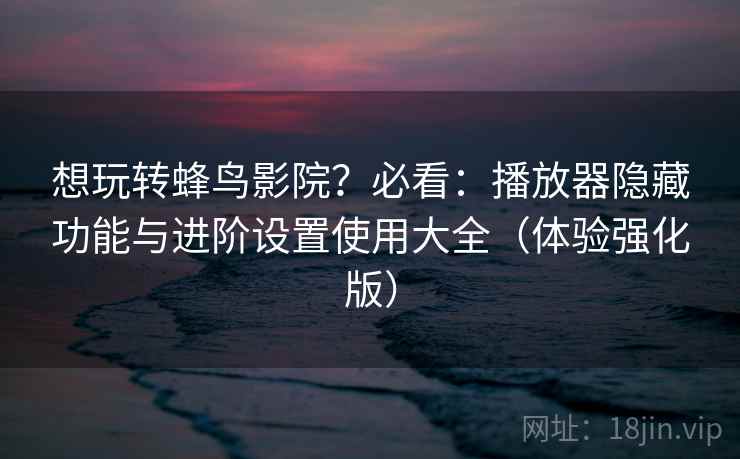 想玩转蜂鸟影院？必看：播放器隐藏功能与进阶设置使用大全（体验强化版）