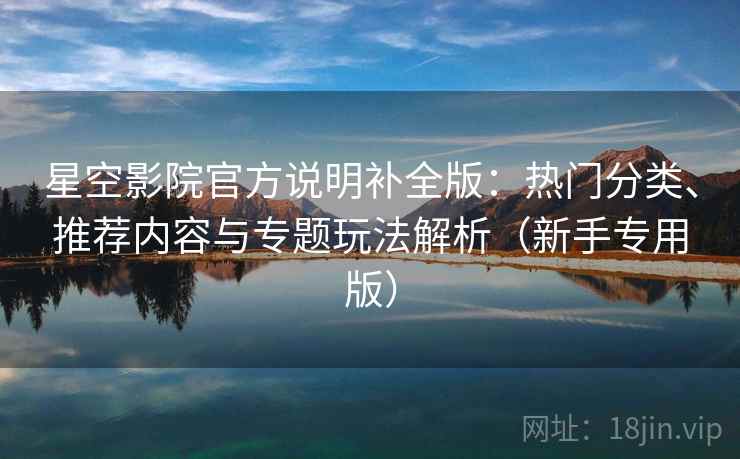 星空影院官方说明补全版：热门分类、推荐内容与专题玩法解析（新手专用版）