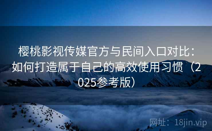 樱桃影视传媒官方与民间入口对比：如何打造属于自己的高效使用习惯（2025参考版）