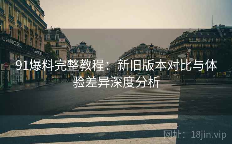 91爆料完整教程：新旧版本对比与体验差异深度分析