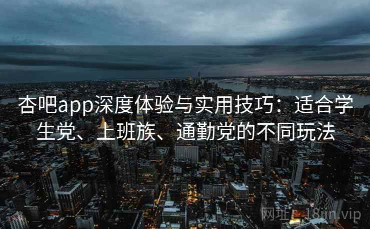 杏吧app深度体验与实用技巧：适合学生党、上班族、通勤党的不同玩法