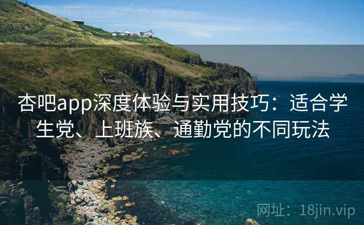 杏吧app深度体验与实用技巧：适合学生党、上班族、通勤党的不同玩法