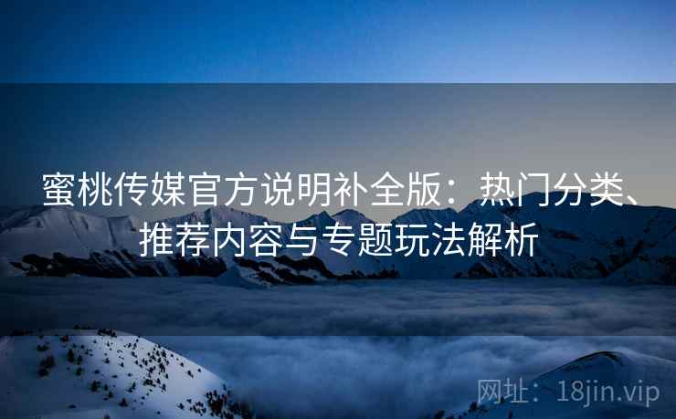 蜜桃传媒官方说明补全版：热门分类、推荐内容与专题玩法解析