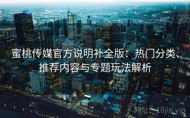 蜜桃传媒官方说明补全版：热门分类、推荐内容与专题玩法解析