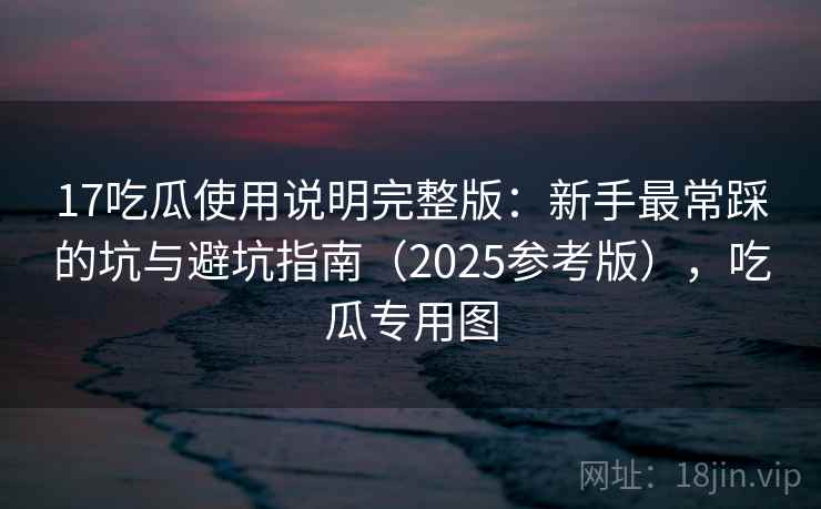 17吃瓜使用说明完整版：新手最常踩的坑与避坑指南（2025参考版），吃瓜专用图