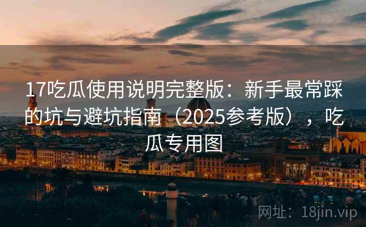 17吃瓜使用说明完整版：新手最常踩的坑与避坑指南（2025参考版），吃瓜专用图