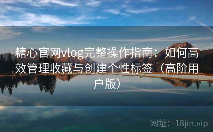 糖心官网vlog完整操作指南：如何高效管理收藏与创建个性标签（高阶用户版）
