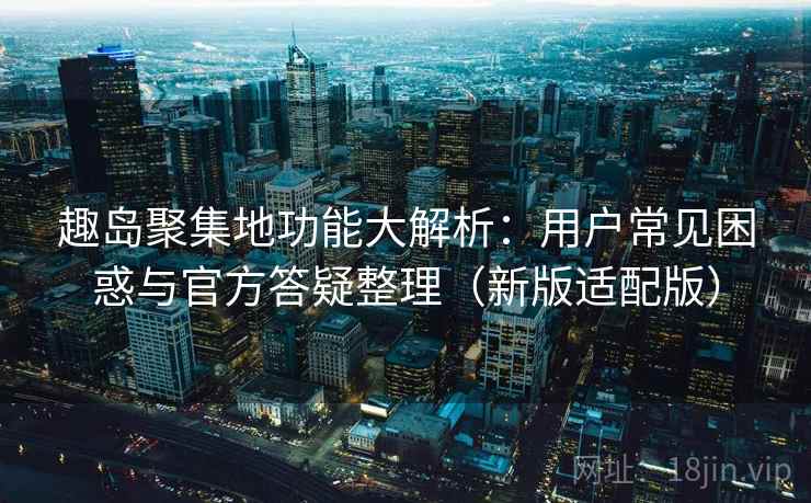 趣岛聚集地功能大解析：用户常见困惑与官方答疑整理（新版适配版）