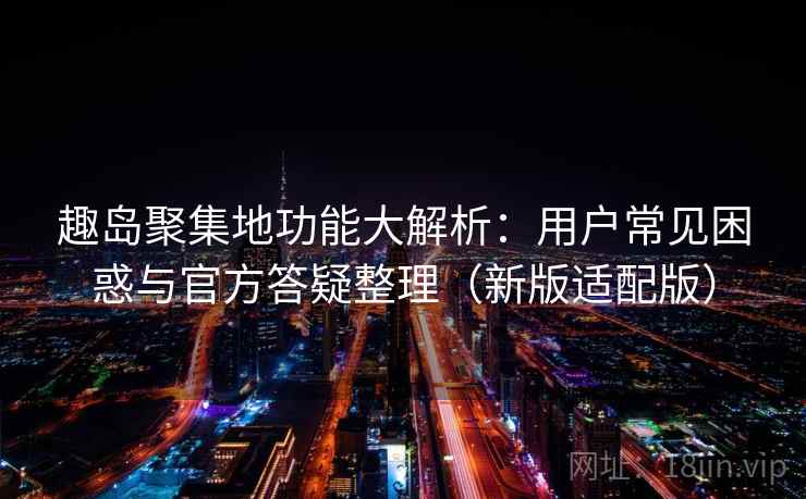 趣岛聚集地功能大解析：用户常见困惑与官方答疑整理（新版适配版）
