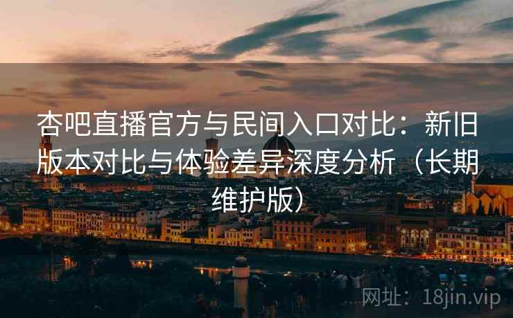杏吧直播官方与民间入口对比：新旧版本对比与体验差异深度分析（长期维护版）
