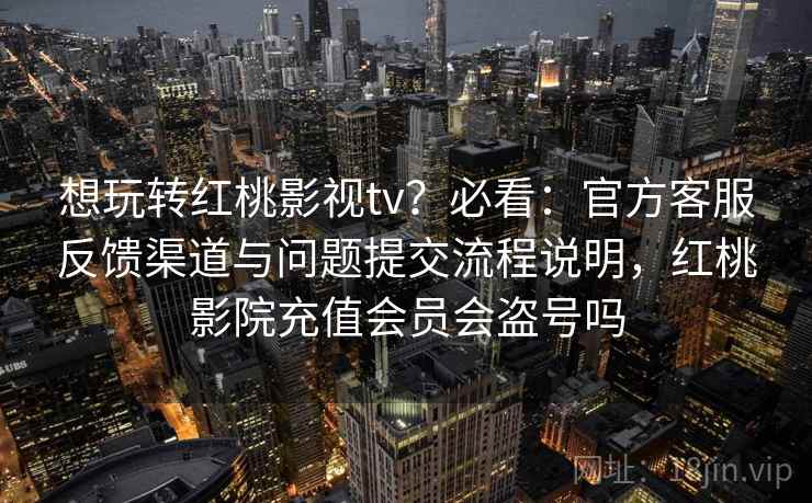 想玩转红桃影视tv？必看：官方客服反馈渠道与问题提交流程说明，红桃影院充值会员会盗号吗